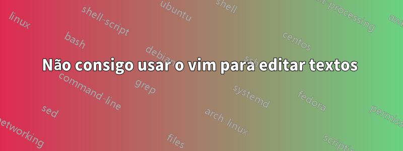 Não consigo usar o vim para editar textos