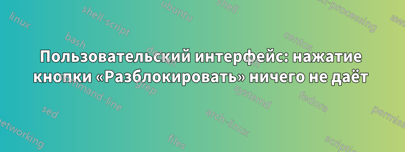 Пользовательский интерфейс: нажатие кнопки «Разблокировать» ничего не даёт