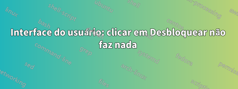 Interface do usuário: clicar em Desbloquear não faz nada