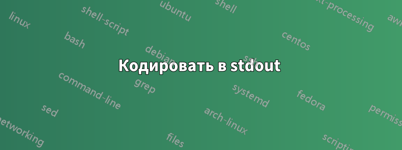 Кодировать в stdout