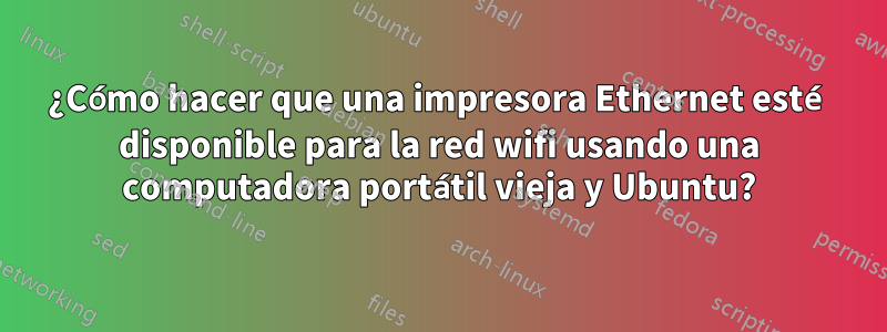 ¿Cómo hacer que una impresora Ethernet esté disponible para la red wifi usando una computadora portátil vieja y Ubuntu?