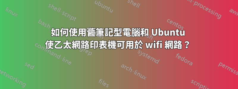 如何使用舊筆記型電腦和 Ubuntu 使乙太網路印表機可用於 wifi 網路？