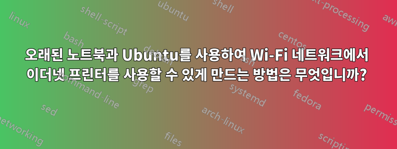 오래된 노트북과 Ubuntu를 사용하여 Wi-Fi 네트워크에서 이더넷 프린터를 사용할 수 있게 만드는 방법은 무엇입니까?