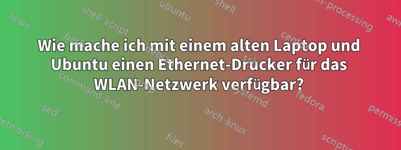 Wie mache ich mit einem alten Laptop und Ubuntu einen Ethernet-Drucker für das WLAN-Netzwerk verfügbar?