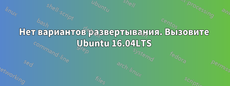 Нет вариантов развертывания. Вызовите Ubuntu 16.04LTS