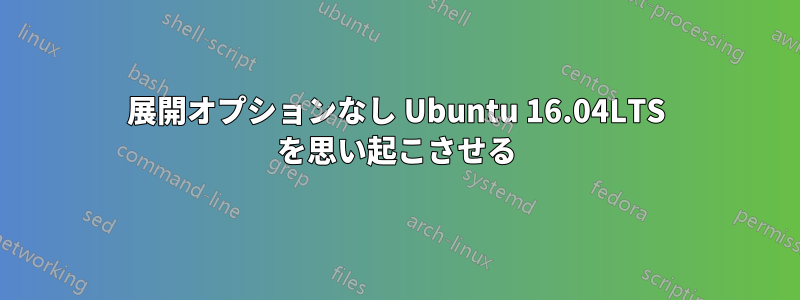 展開オプションなし Ubuntu 16.04LTS を思い起こさせる