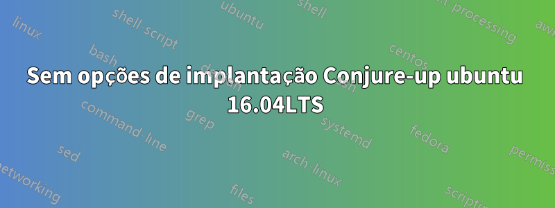 Sem opções de implantação Conjure-up ubuntu 16.04LTS