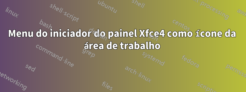 Menu do iniciador do painel Xfce4 como ícone da área de trabalho