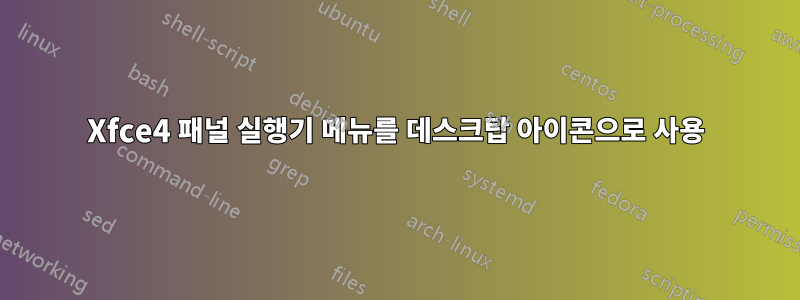 Xfce4 패널 실행기 메뉴를 데스크탑 아이콘으로 사용