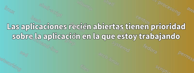 Las aplicaciones recién abiertas tienen prioridad sobre la aplicación en la que estoy trabajando