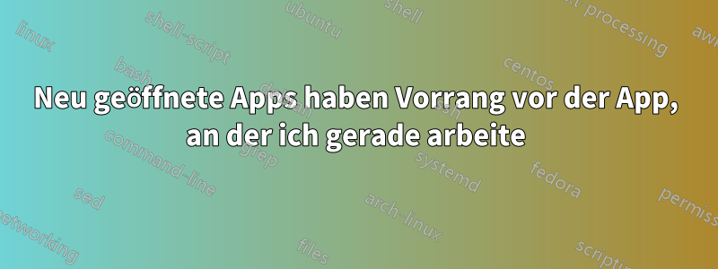 Neu geöffnete Apps haben Vorrang vor der App, an der ich gerade arbeite