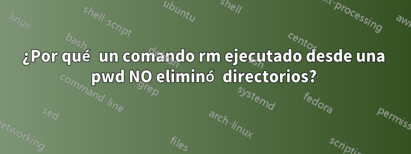 ¿Por qué un comando rm ejecutado desde una pwd NO eliminó directorios?