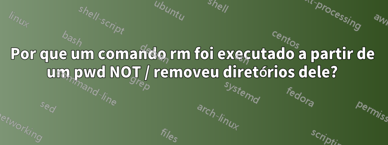 Por que um comando rm foi executado a partir de um pwd NOT / removeu diretórios dele?