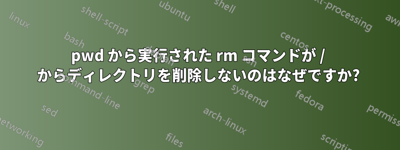 pwd から実行された rm コマンドが / からディレクトリを削除しないのはなぜですか?