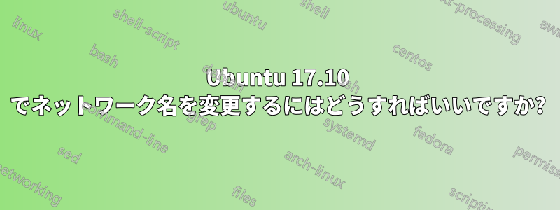 Ubuntu 17.10 でネットワーク名を変更するにはどうすればいいですか?