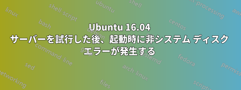 Ubuntu 16.04 サーバーを試行した後、起動時に非システム ディスク エラーが発生する