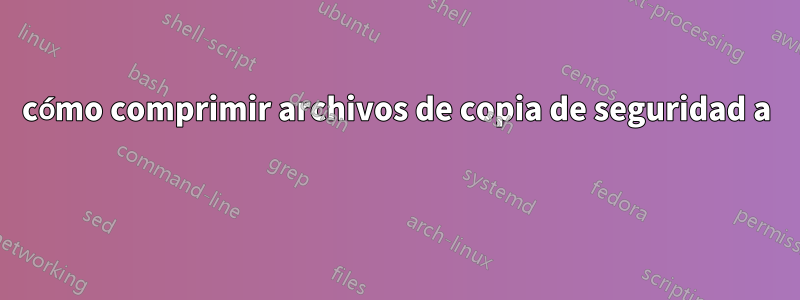 cómo comprimir archivos de copia de seguridad a 