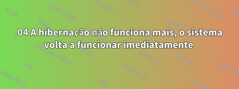 14.04 A hibernação não funciona mais, o sistema volta a funcionar imediatamente