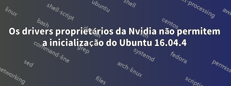 Os drivers proprietários da Nvidia não permitem a inicialização do Ubuntu 16.04.4