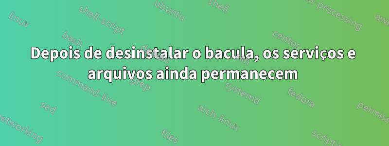 Depois de desinstalar o bacula, os serviços e arquivos ainda permanecem