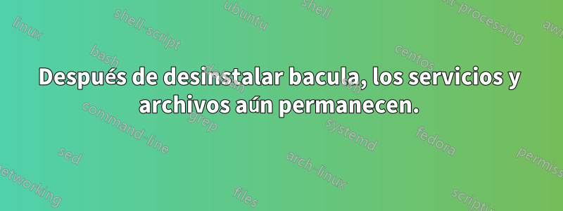 Después de desinstalar bacula, los servicios y archivos aún permanecen.