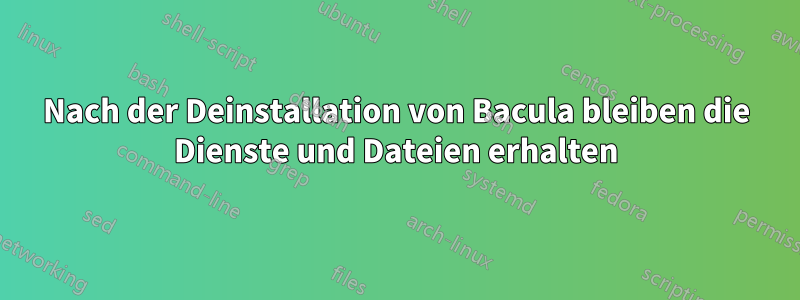 Nach der Deinstallation von Bacula bleiben die Dienste und Dateien erhalten