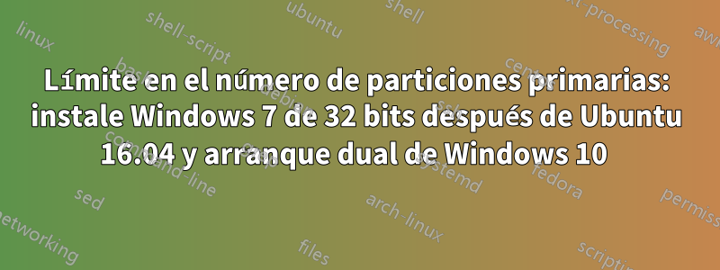 Límite en el número de particiones primarias: instale Windows 7 de 32 bits después de Ubuntu 16.04 y arranque dual de Windows 10 