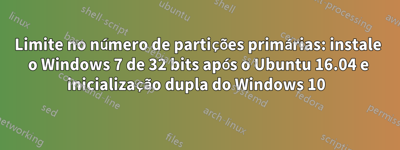 Limite no número de partições primárias: instale o Windows 7 de 32 bits após o Ubuntu 16.04 e inicialização dupla do Windows 10 