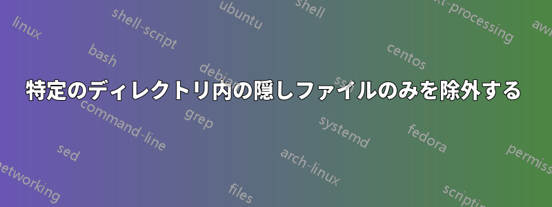 特定のディレクトリ内の隠しファイルのみを除外する