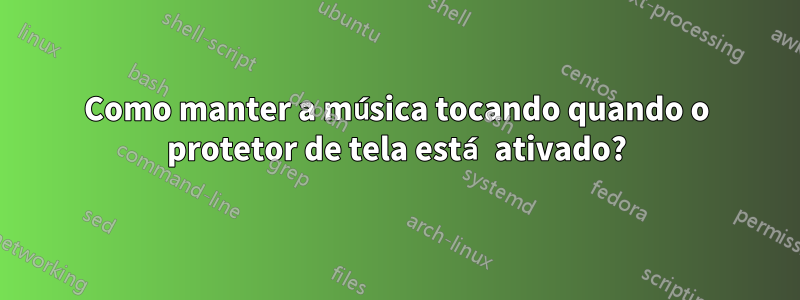 Como manter a música tocando quando o protetor de tela está ativado?