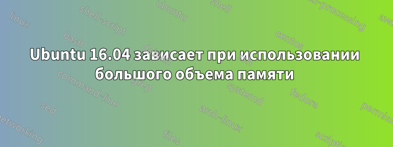 Ubuntu 16.04 зависает при использовании большого объема памяти