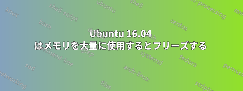 Ubuntu 16.04 はメモリを大量に使用するとフリーズする