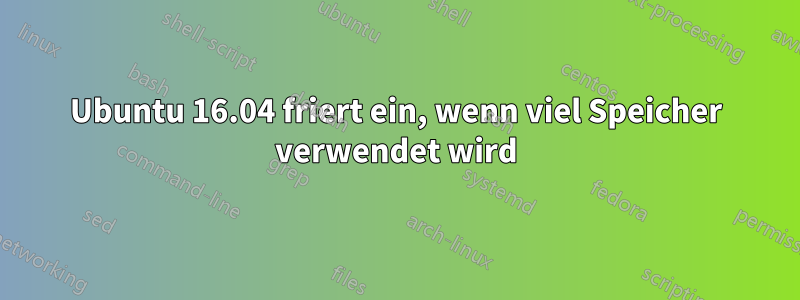 Ubuntu 16.04 friert ein, wenn viel Speicher verwendet wird