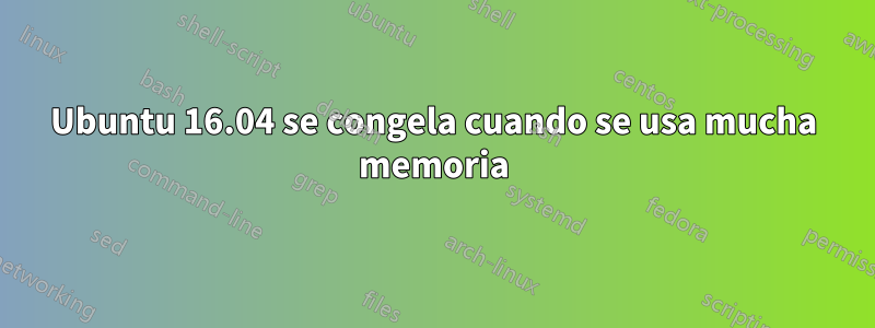 Ubuntu 16.04 se congela cuando se usa mucha memoria