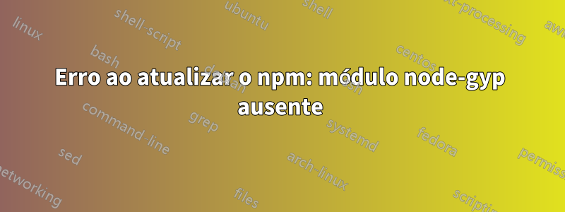 Erro ao atualizar o npm: módulo node-gyp ausente