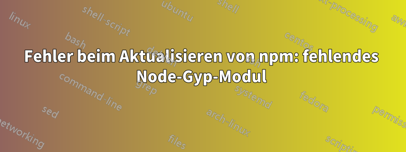 Fehler beim Aktualisieren von npm: fehlendes Node-Gyp-Modul