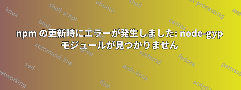 npm の更新時にエラーが発生しました: node-gyp モジュールが見つかりません