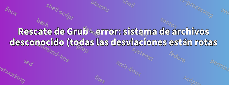 Rescate de Grub - error: sistema de archivos desconocido (todas las desviaciones están rotas)