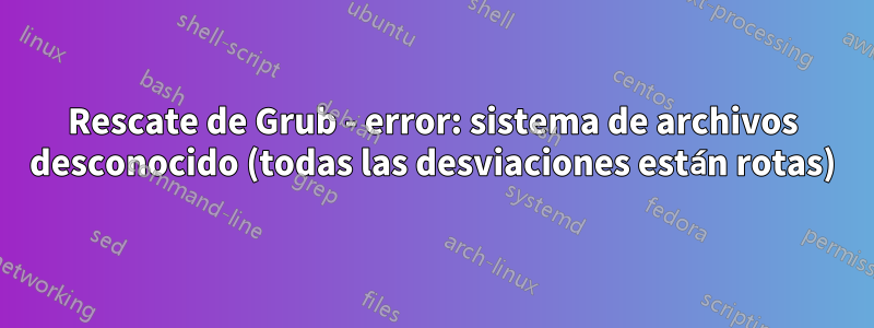 Rescate de Grub - error: sistema de archivos desconocido (todas las desviaciones están rotas)