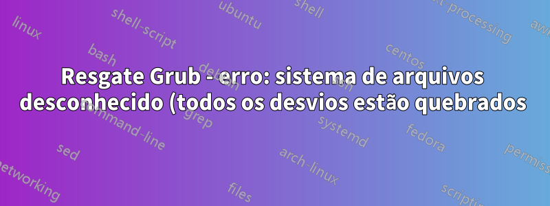 Resgate Grub - erro: sistema de arquivos desconhecido (todos os desvios estão quebrados)