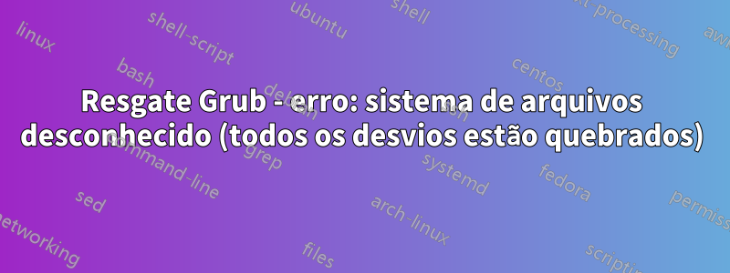 Resgate Grub - erro: sistema de arquivos desconhecido (todos os desvios estão quebrados)