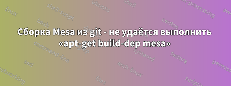 Сборка Mesa из git - не удаётся выполнить «apt-get build-dep mesa»