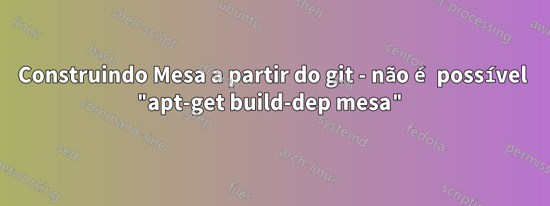 Construindo Mesa a partir do git - não é possível "apt-get build-dep mesa"