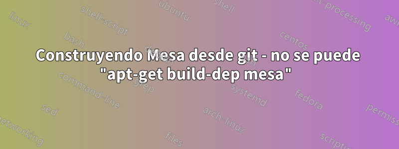 Construyendo Mesa desde git - no se puede "apt-get build-dep mesa"