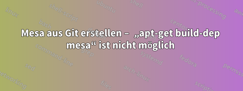 Mesa aus Git erstellen – „apt-get build-dep mesa“ ist nicht möglich