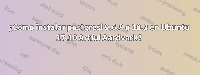 ¿Cómo instalar postgresl 9.6.8 o 10.3 en Ubuntu 17.10 Artful Aardvark?