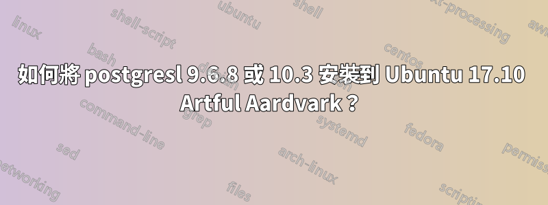 如何將 postgresl 9.6.8 或 10.3 安裝到 Ubuntu 17.10 Artful Aardvark？