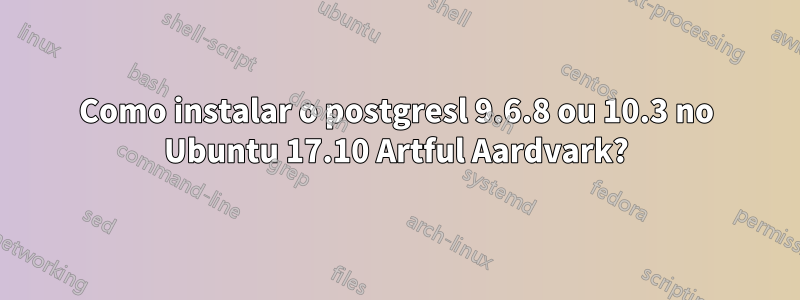 Como instalar o postgresl 9.6.8 ou 10.3 no Ubuntu 17.10 Artful Aardvark?