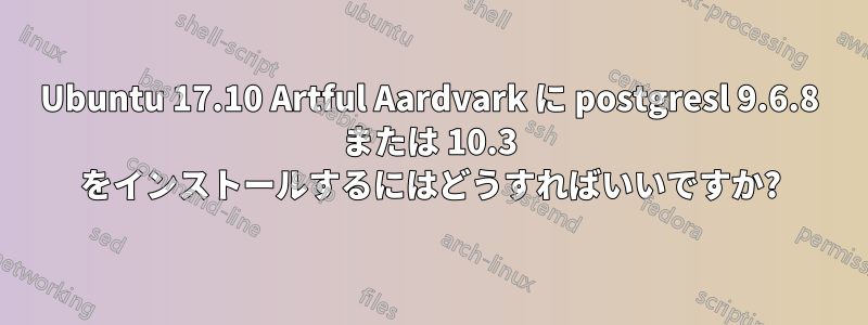 Ubuntu 17.10 Artful Aardvark に postgresl 9.6.8 または 10.3 をインストールするにはどうすればいいですか?