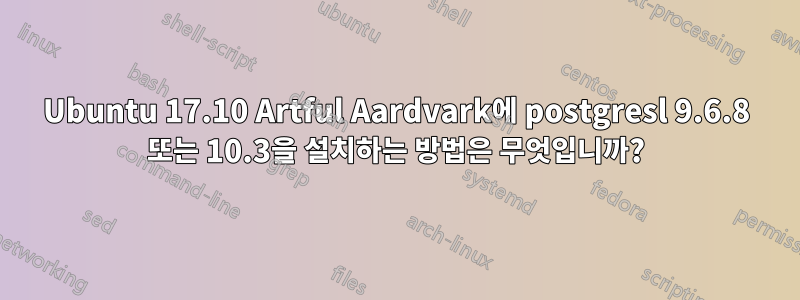 Ubuntu 17.10 Artful Aardvark에 postgresl 9.6.8 또는 10.3을 설치하는 방법은 무엇입니까?